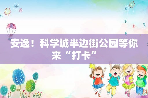 安逸！科学城半边街公园等你来“打卡”