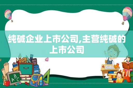纯碱企业上市公司,主营纯碱的上市公司