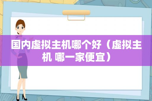 国内虚拟主机哪个好（虚拟主机 哪一家便宜）