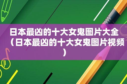 日本最凶的十大女鬼图片大全（日本最凶的十大女鬼图片视频）