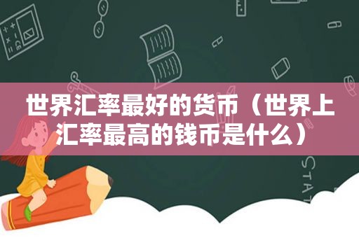 世界汇率最好的货币（世界上汇率最高的钱币是什么）