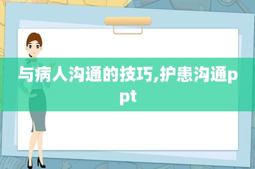 与病人沟通的技巧,护患沟通ppt