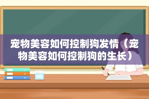 宠物美容如何控制狗 *** （宠物美容如何控制狗的生长）