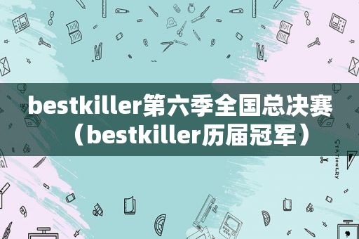 bestkiller第六季全国总决赛（bestkiller历届冠军）