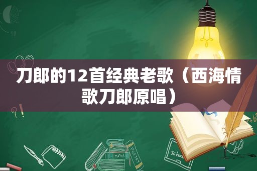 刀郎的12首经典老歌（西海情歌刀郎原唱）