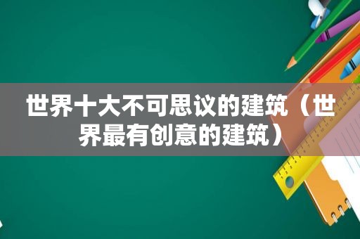 世界十大不可思议的建筑（世界最有创意的建筑）