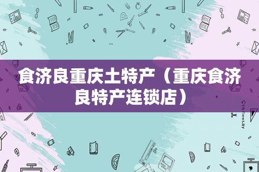 食济良重庆土特产（重庆食济良特产连锁店）