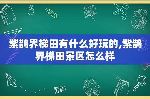 紫鹊界梯田有什么好玩的,紫鹊界梯田景区怎么样