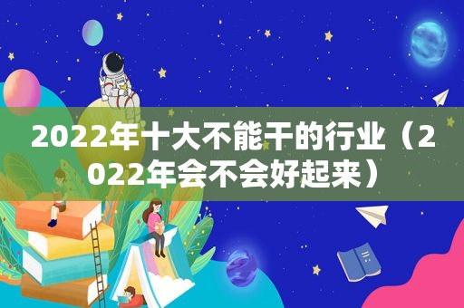 2022年十大不能干的行业（2022年会不会好起来）