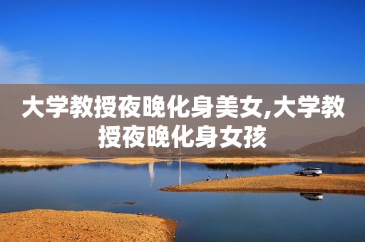 大学教授夜晚化身美女,大学教授夜晚化身女孩