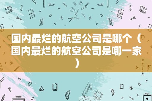 国内最烂的航空公司是哪个（国内最烂的航空公司是哪一家）
