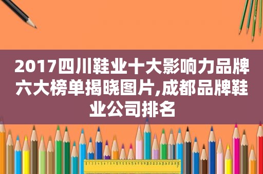 2017四川鞋业十大影响力品牌六大榜单揭晓图片,成都品牌鞋业公司排名