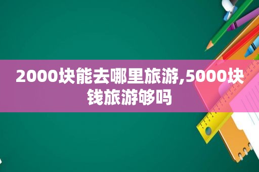 2000块能去哪里旅游,5000块钱旅游够吗