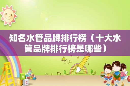 知名水管品牌排行榜（十大水管品牌排行榜是哪些）
