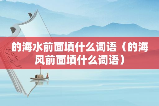 的海水前面填什么词语（的海风前面填什么词语）