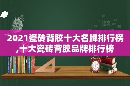 2021瓷砖背胶十大名牌排行榜,十大瓷砖背胶品牌排行榜