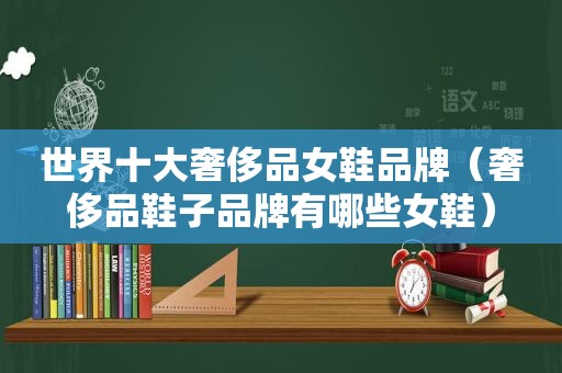 世界十大奢侈品女鞋品牌（奢侈品鞋子品牌有哪些女鞋）