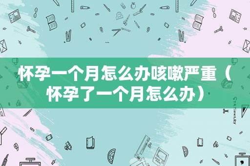 怀孕一个月怎么办咳嗽严重（怀孕了一个月怎么办）
