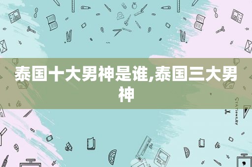 泰国十大男神是谁,泰国三大男神