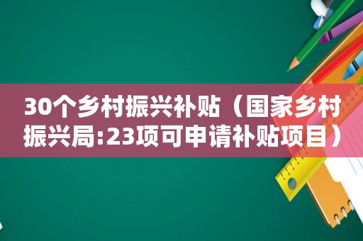 30个乡村振兴补贴（国家乡村振兴局:23项可申请补贴项目）