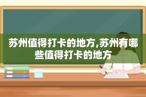 苏州值得打卡的地方,苏州有哪些值得打卡的地方
