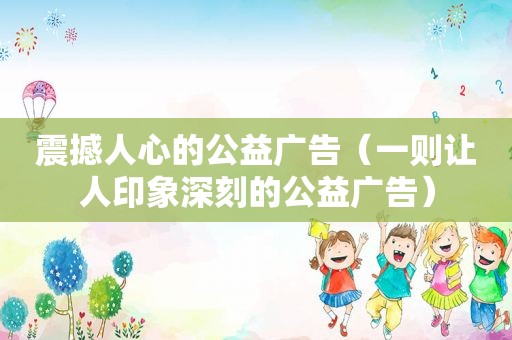 震撼人心的公益广告（一则让人印象深刻的公益广告）