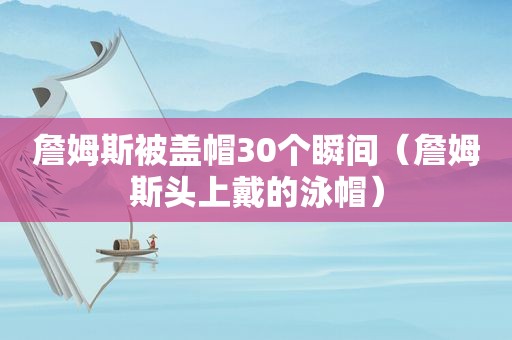 詹姆斯被盖帽30个瞬间（詹姆斯头上戴的泳帽）