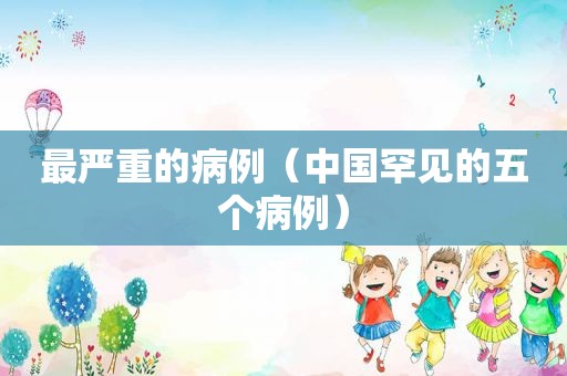 最严重的病例（中国罕见的五个病例）