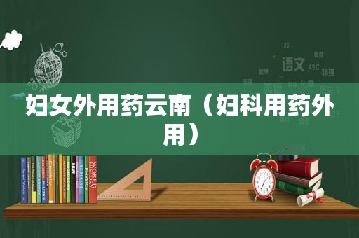 妇女外用药云南（妇科用药外用）
