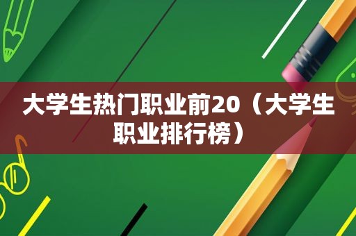 大学生热门职业前20（大学生职业排行榜）