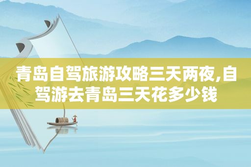 青岛自驾旅游攻略三天两夜,自驾游去青岛三天花多少钱