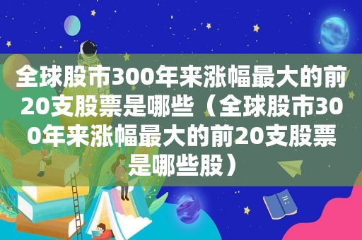 全球股市300年来涨幅最大的前20支股票是哪些（全球股市300年来涨幅最大的前20支股票是哪些股）