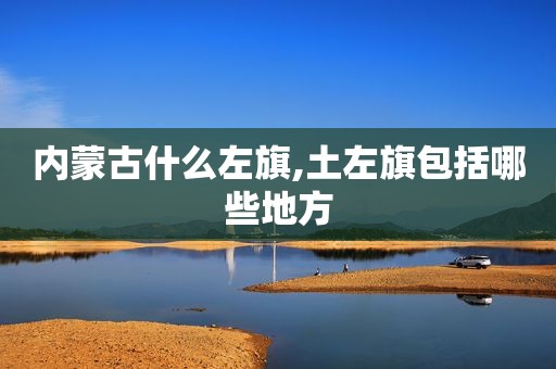 内蒙古什么左旗,土左旗包括哪些地方