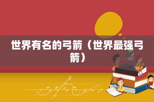 世界有名的弓箭（世界最强弓箭）
