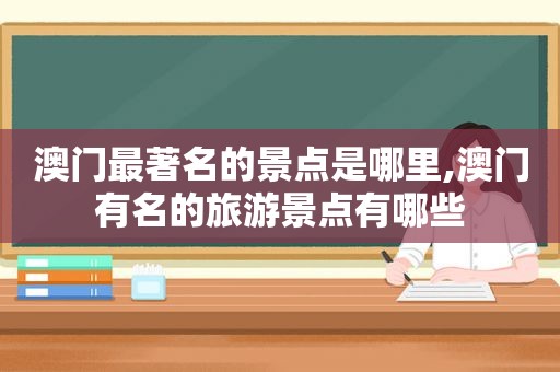 澳门最著名的景点是哪里,澳门有名的旅游景点有哪些