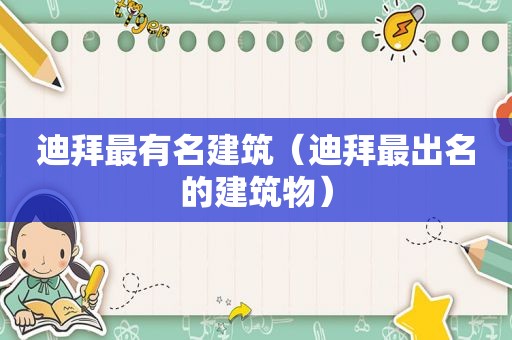 迪拜最有名建筑（迪拜最出名的建筑物）