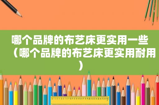 哪个品牌的布艺床更实用一些（哪个品牌的布艺床更实用耐用）