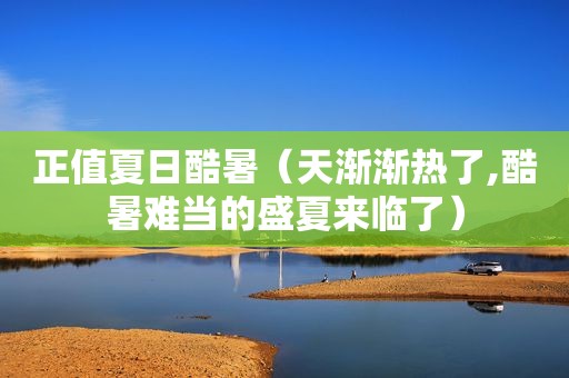 正值夏日酷暑（天渐渐热了,酷暑难当的盛夏来临了）
