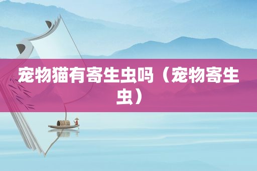 宠物猫有寄生虫吗（宠物寄生虫）