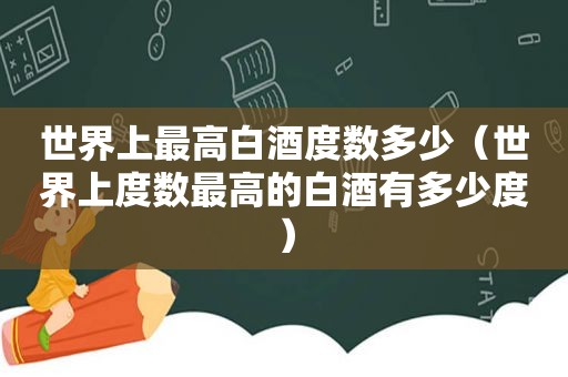 世界上最高白酒度数多少（世界上度数最高的白酒有多少度）