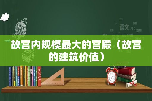 故宫内规模最大的宫殿（故宫的建筑价值）