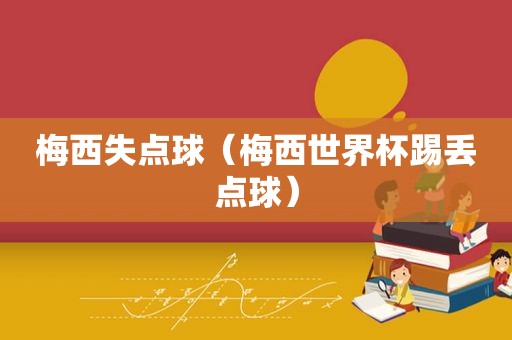 梅西失点球（梅西世界杯踢丢点球）