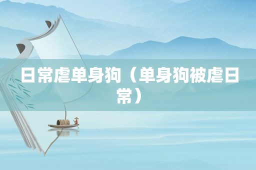 日常虐单身狗（单身狗被虐日常）