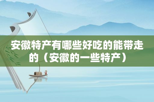 安徽特产有哪些好吃的能带走的（安徽的一些特产）