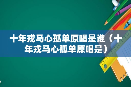 十年戎马心孤单原唱是谁（十年戎马心孤单原唱是）
