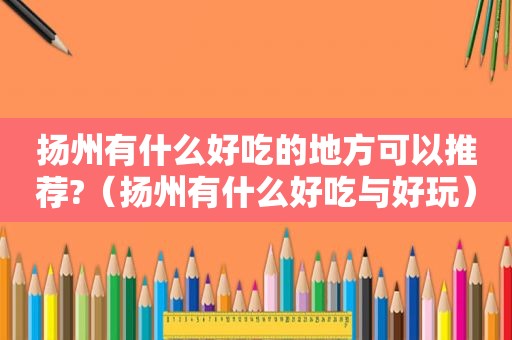 扬州有什么好吃的地方可以推荐?（扬州有什么好吃与好玩）