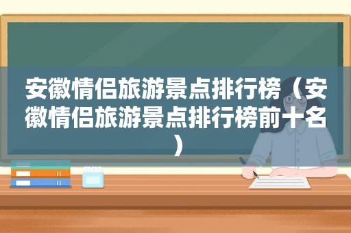 安徽情侣旅游景点排行榜（安徽情侣旅游景点排行榜前十名）