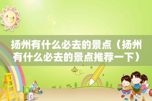 扬州有什么必去的景点（扬州有什么必去的景点推荐一下）