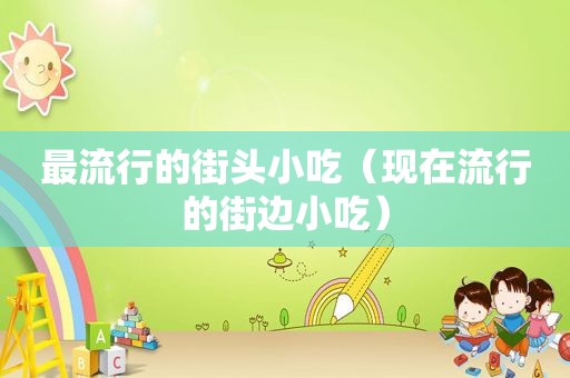最流行的街头小吃（现在流行的街边小吃）