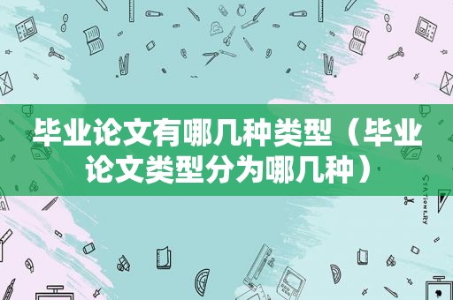 毕业论文有哪几种类型（毕业论文类型分为哪几种）